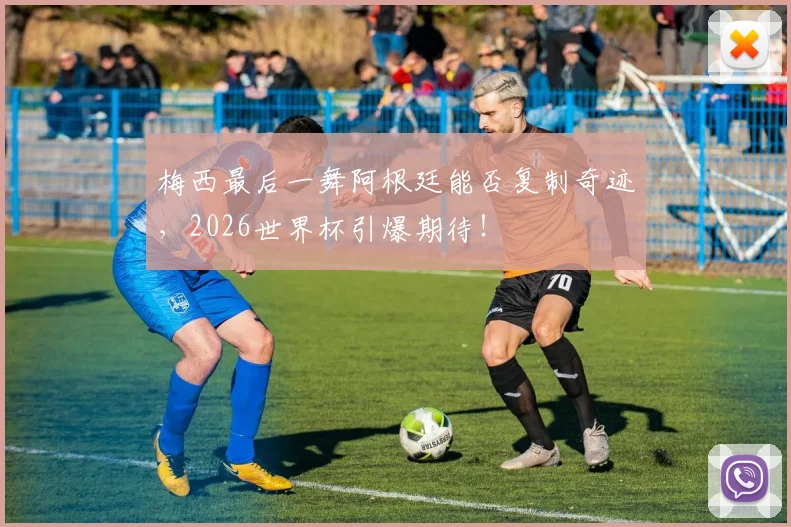 梅西最后一舞阿根廷能否复制奇迹，2026世界杯引爆期待！
