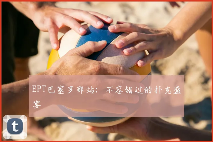 EPT巴塞罗那站：不容错过的扑克盛宴