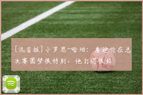 [流言板]小罗恩-哈珀：看迪伦在总决赛圆梦很特别，他打得很好