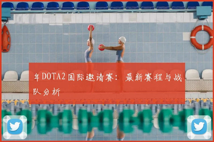 年DOTA2国际邀请赛：最新赛程与战队分析