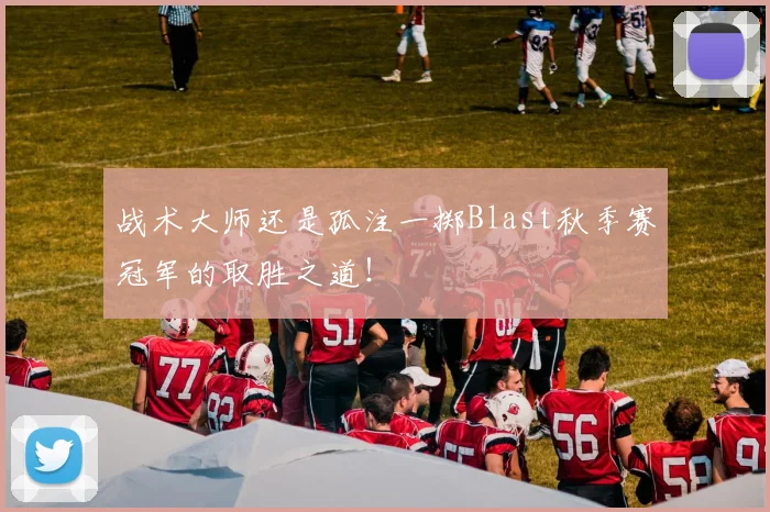 战术大师还是孤注一掷Blast秋季赛冠军的取胜之道！