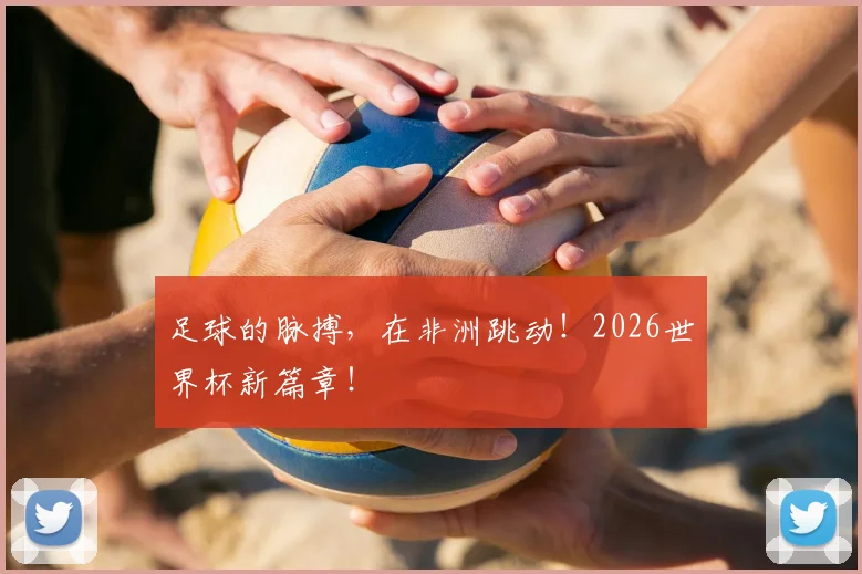 足球的脉搏，在非洲跳动！2026世界杯新篇章！