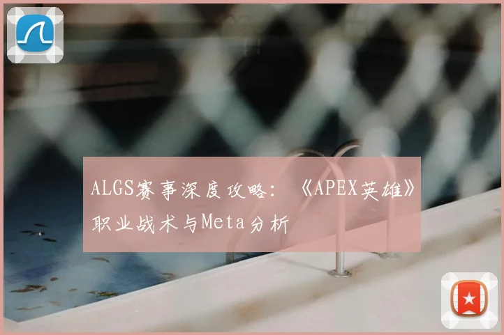 ALGS赛事深度攻略：《APEX英雄》职业战术与Meta分析