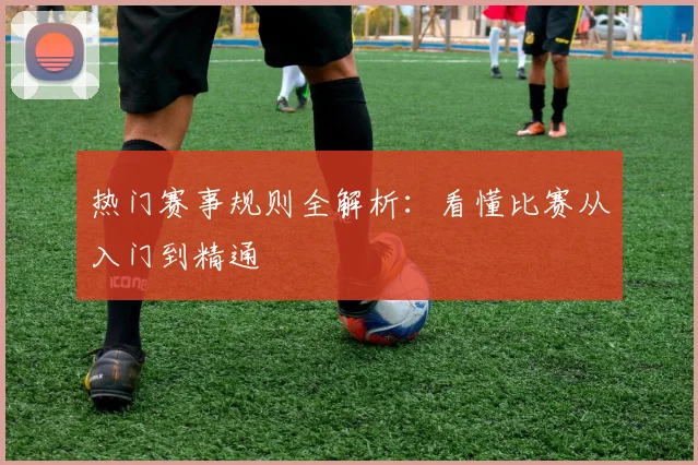 热门赛事规则全解析：看懂比赛从入门到精通