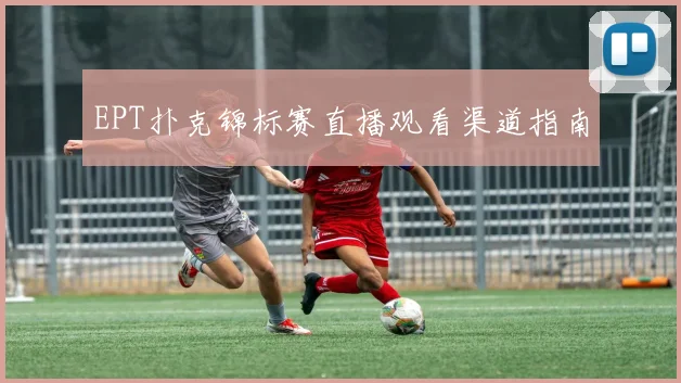 EPT扑克锦标赛直播观看渠道指南