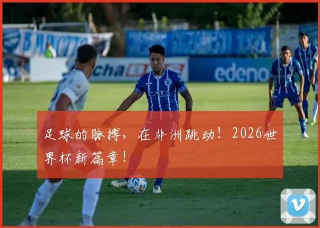 足球的脉搏，在非洲跳动！2026世界杯新篇章！