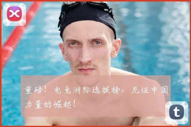重磅！电竞洲际选拔榜，见证中国力量的崛起！