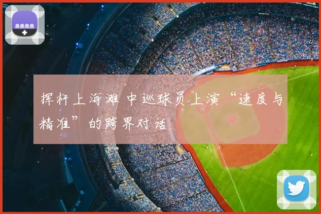 挥杆上海滩 中巡球员上演“速度与精准”的跨界对话