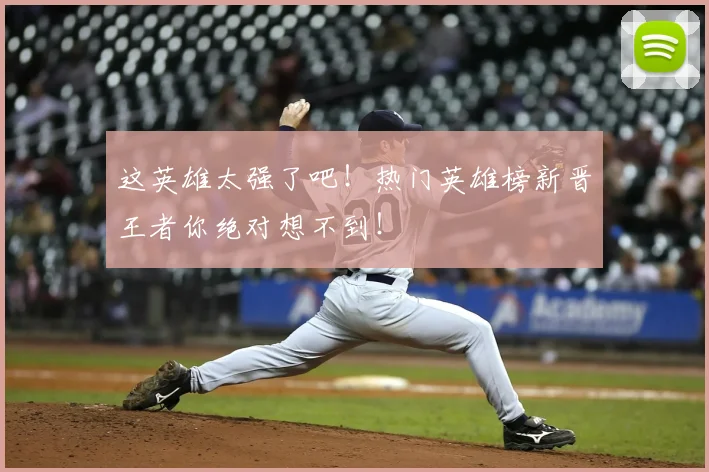 这英雄太强了吧！热门英雄榜新晋王者你绝对想不到！