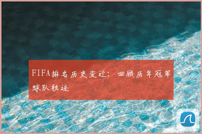 FIFA排名历史变迁：回顾历年冠军球队轨迹