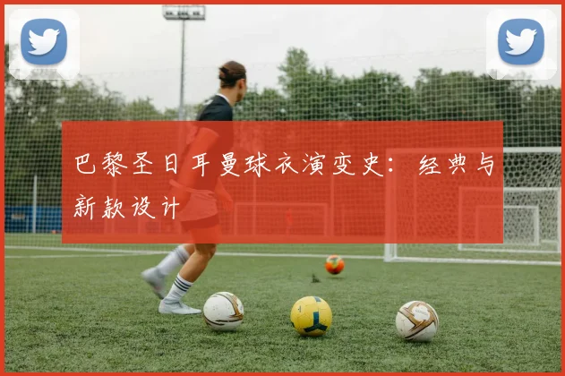 巴黎圣日耳曼球衣演变史：经典与新款设计