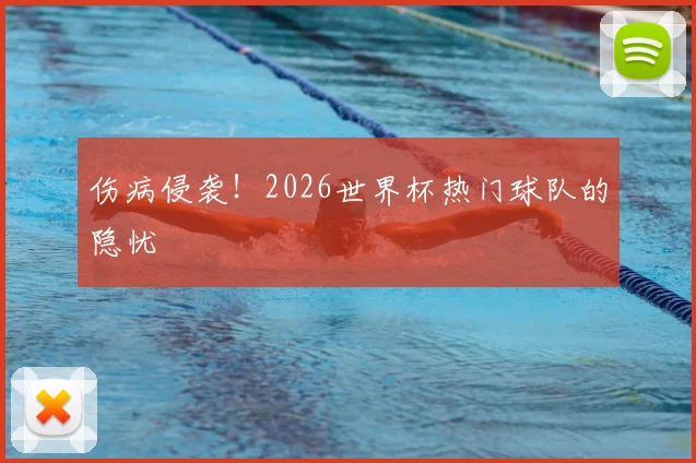 伤病侵袭！2026世界杯热门球队的隐忧