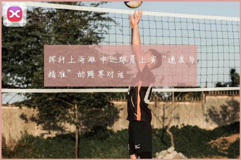 挥杆上海滩 中巡球员上演“速度与精准”的跨界对话