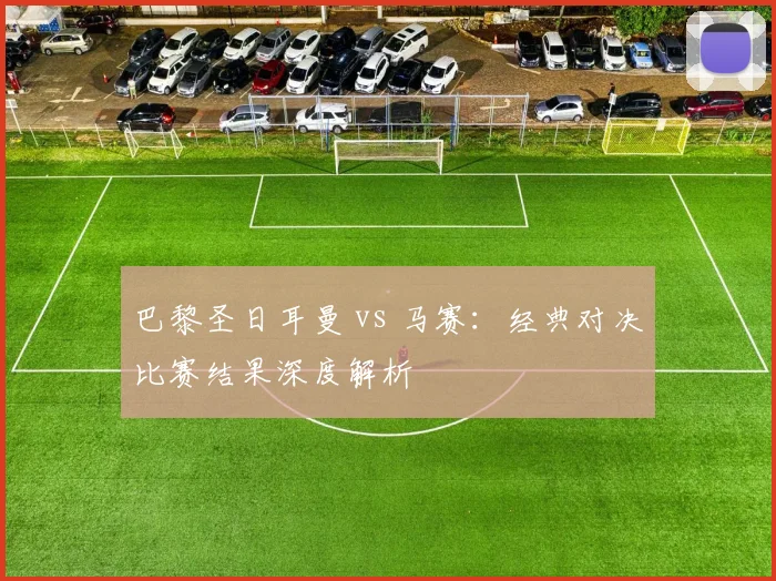 巴黎圣日耳曼 vs 马赛：经典对决比赛结果深度解析