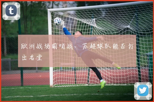 欧洲战场前哨战，苏超球队能否打出名堂