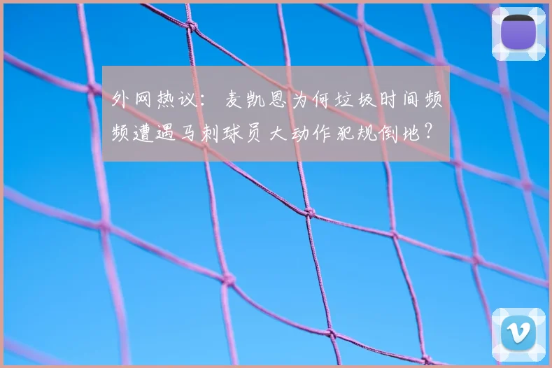 外网热议:麦凯恩为何垃圾时间频频遭遇马刺球员大动作犯规倒地?