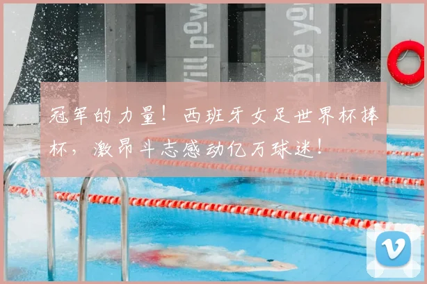 冠军的力量！西班牙女足世界杯捧杯，激昂斗志感动亿万球迷！