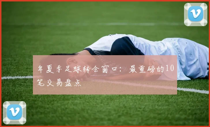 年夏季足球转会窗口:最重磅的10笔交易盘点