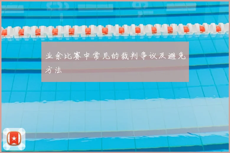 业余比赛中常见的裁判争议及避免方法