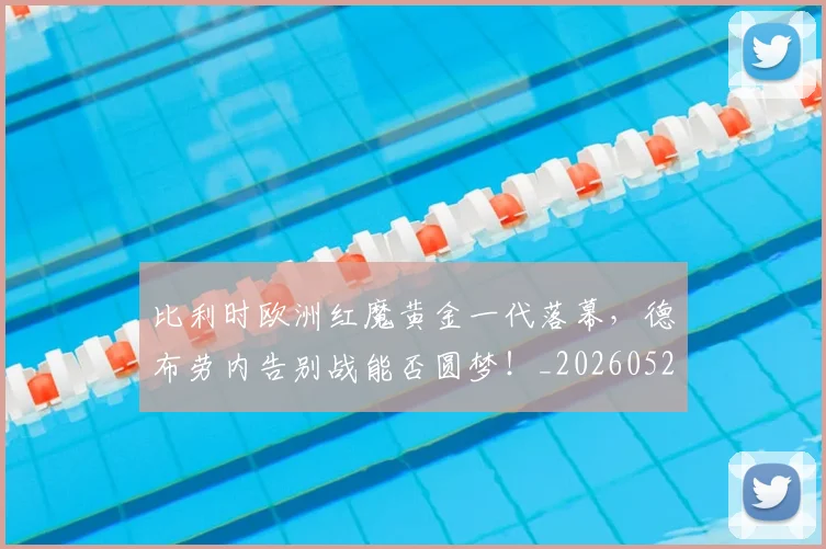 比利时欧洲红魔黄金一代落幕，德布劳内告别战能否圆梦！_20260526085209