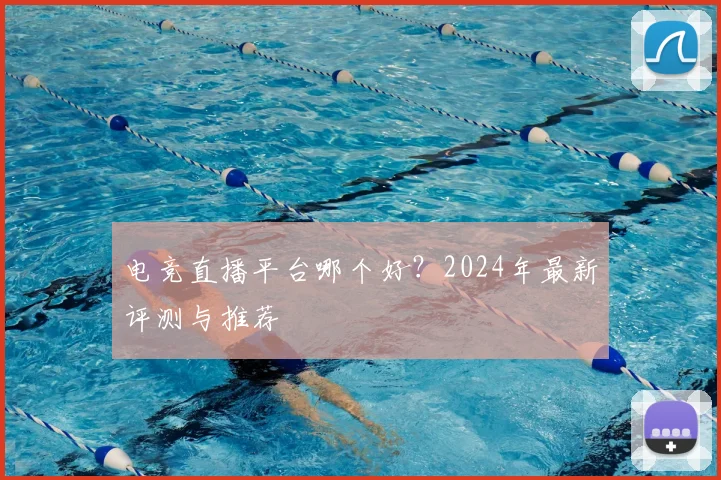 电竞直播平台哪个好？2024年最新评测与推荐