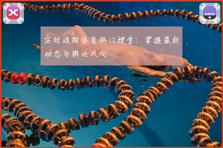 实时追踪体育热门搜索:掌握最新动态与舆论风向