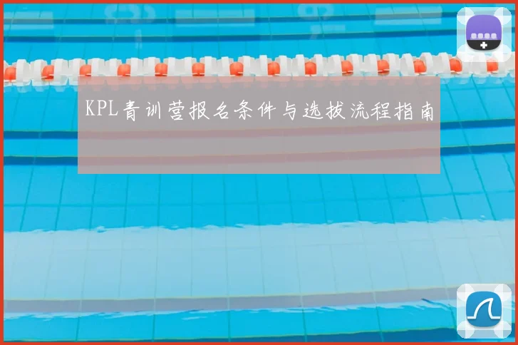 KPL青训营报名条件与选拔流程指南