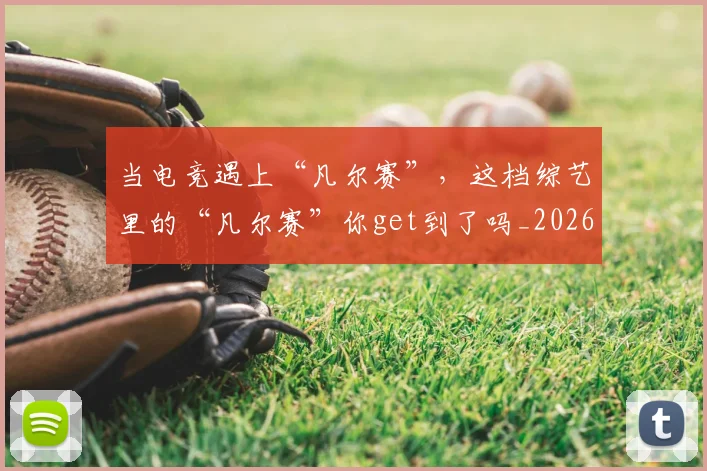 当电竞遇上“凡尔赛”，这档综艺里的“凡尔赛”你get到了吗_20260526074323