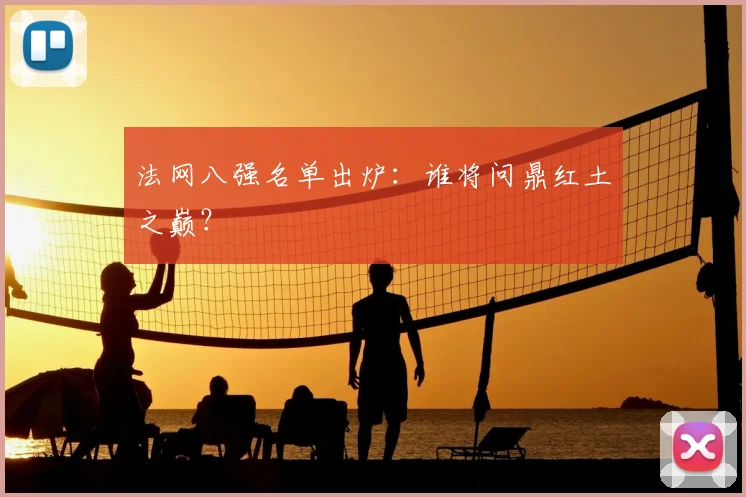 法网八强名单出炉：谁将问鼎红土之巅？