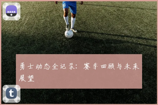 勇士动态全记录：赛季回顾与未来展望