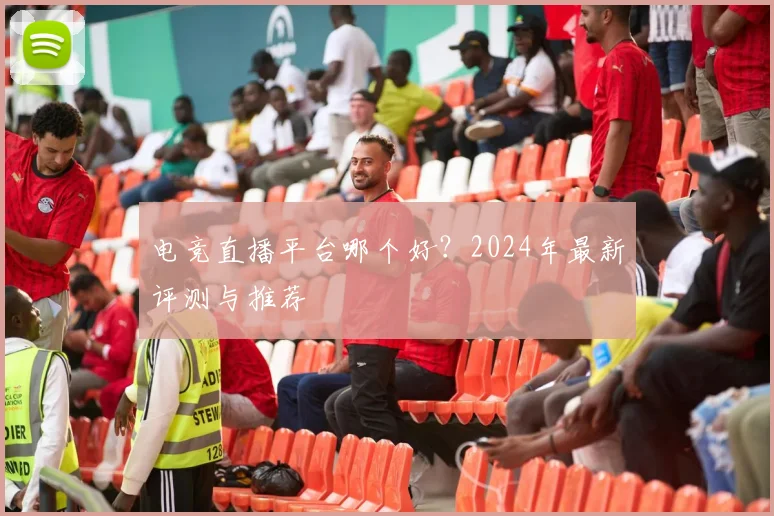 电竞直播平台哪个好？2024年最新评测与推荐