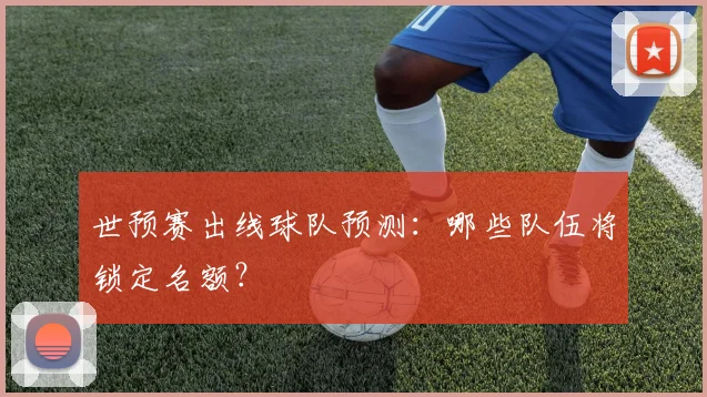 世预赛出线球队预测：哪些队伍将锁定名额？