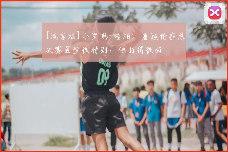 [流言板]小罗恩-哈珀：看迪伦在总决赛圆梦很特别，他打得很好