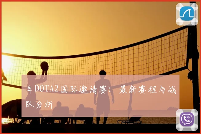 年DOTA2国际邀请赛：最新赛程与战队分析