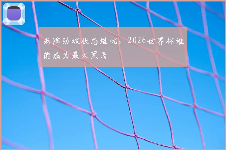 老牌劲旅状态堪忧，2026世界杯谁能成为最大黑马