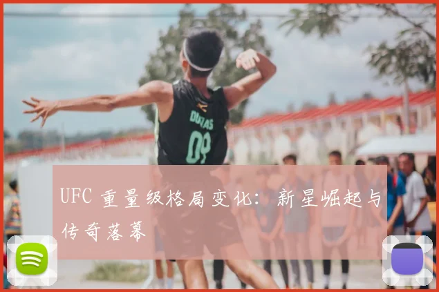 UFC 重量级格局变化：新星崛起与传奇落幕