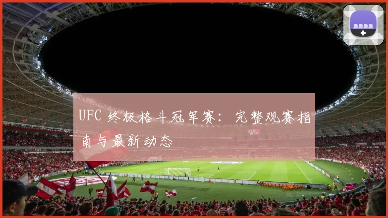 UFC 终极格斗冠军赛：完整观赛指南与最新动态