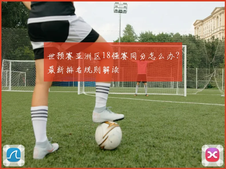 世预赛亚洲区18强赛同分怎么办？最新排名规则解读