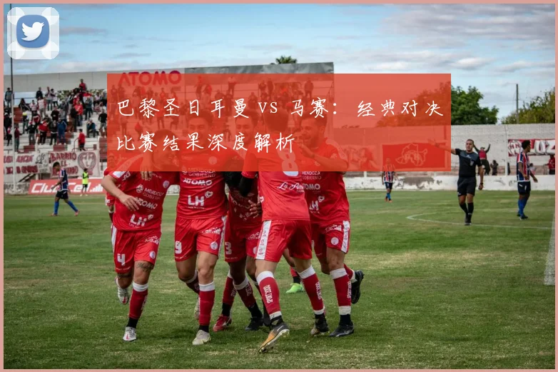 巴黎圣日耳曼 vs 马赛：经典对决比赛结果深度解析