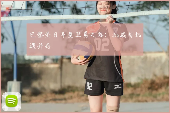 巴黎圣日耳曼卫冕之路：挑战与机遇并存