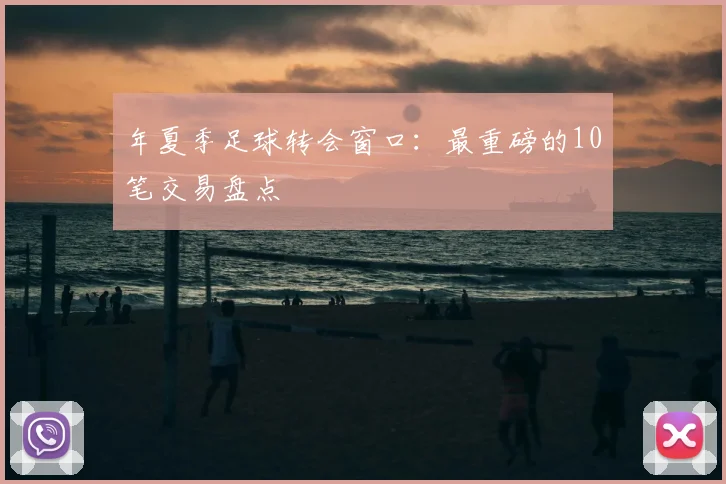 年夏季足球转会窗口:最重磅的10笔交易盘点