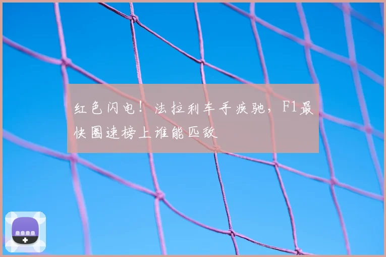 红色闪电！法拉利车手疾驰，F1最快圈速榜上谁能匹敌