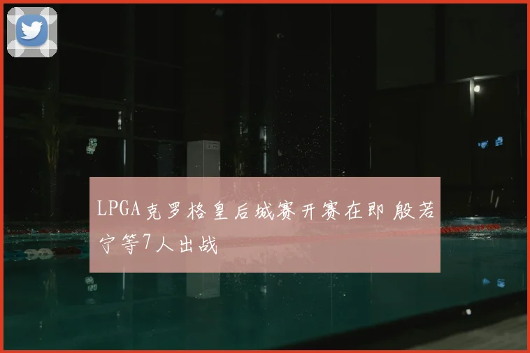 LPGA克罗格皇后城赛开赛在即 殷若宁等7人出战