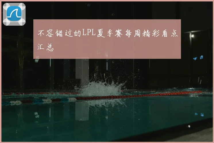 不容错过的LPL夏季赛每周精彩看点汇总