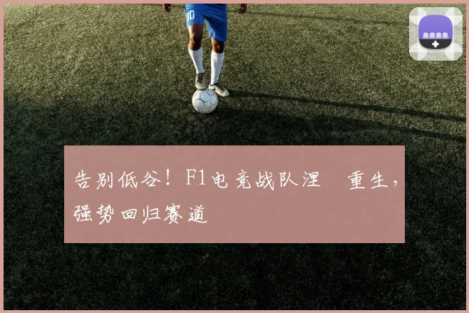 告别低谷！F1电竞战队涅槃重生，强势回归赛道