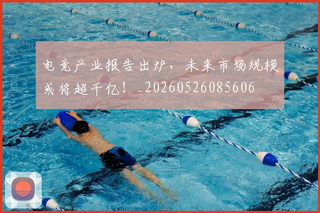 电竞产业报告出炉，未来市场规模或将超千亿！_20260526085606