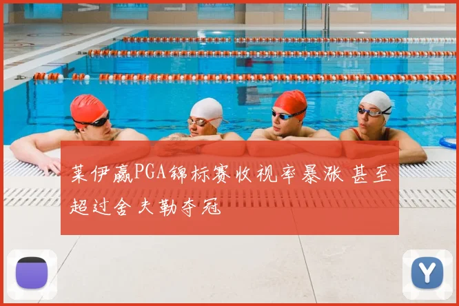 莱伊赢PGA锦标赛收视率暴涨 甚至超过舍夫勒夺冠
