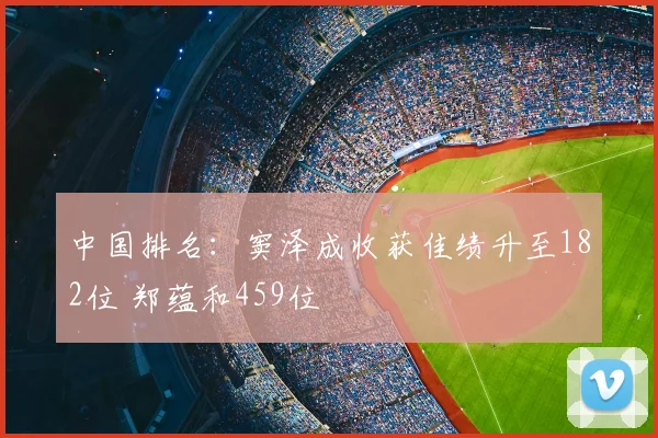 中国排名：窦泽成收获佳绩升至182位 郑蕴和459位