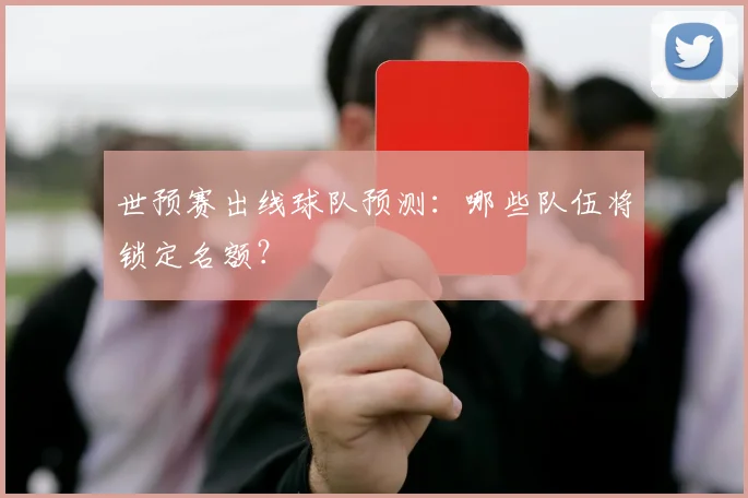 世预赛出线球队预测：哪些队伍将锁定名额？