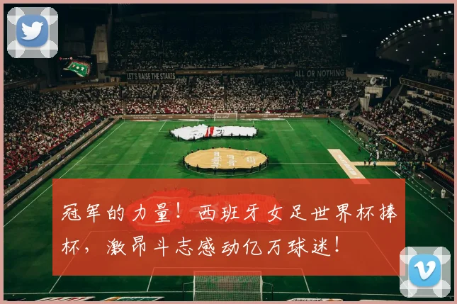 冠军的力量！西班牙女足世界杯捧杯，激昂斗志感动亿万球迷！